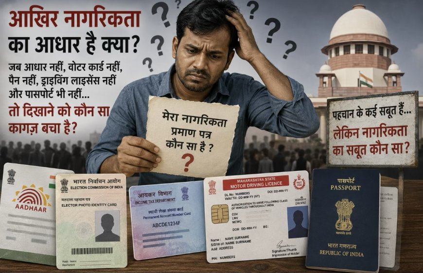 आखिर नागरिकता का सबूत क्या है? कागजों के मकड़जाल में फंसा आम आदमी, पढ़िए इनसाइड स्टोरी: क्यों आधार, वोटर आईडी और पासपोर्ट पर भी उठ रहे सवाल